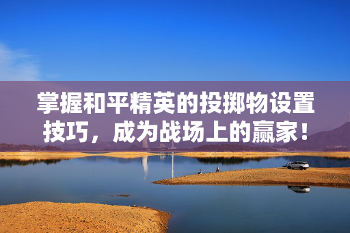 掌握和平精英的投掷物设置技巧，成为战场上的赢家！