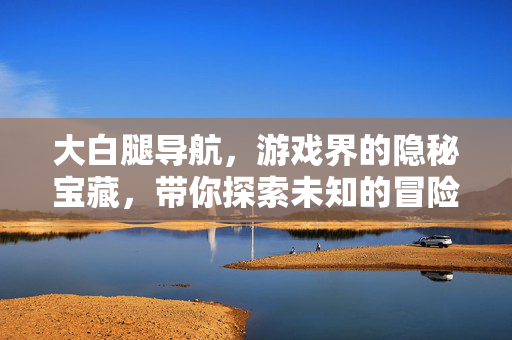 大白腿导航,游戏界的隐秘宝藏,带你探索未知的冒险之旅 大白腿导航,游戏界的隐秘宝藏,带你探索未知的冒险之旅