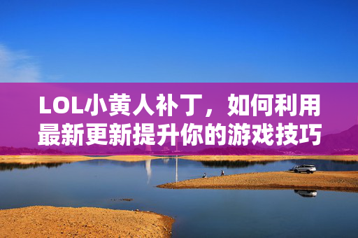 LOL小黄人补丁，如何利用最新更新提升你的游戏技巧