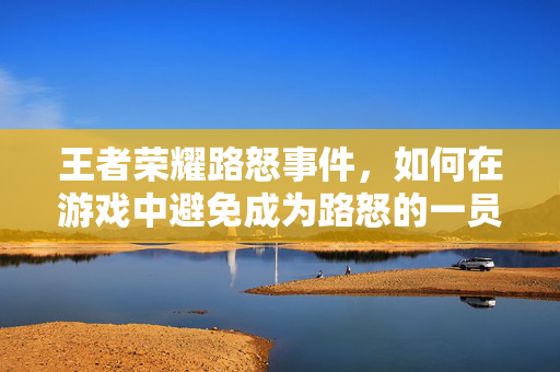 王者荣耀路怒事件,如何在游戏中避免成为路怒的一员 王者荣耀路怒事件,如何在游戏中避免成为路怒的一员
