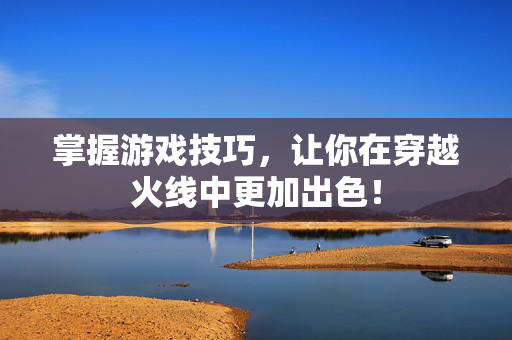 掌握游戏技巧，让你在穿越火线中更加出色！