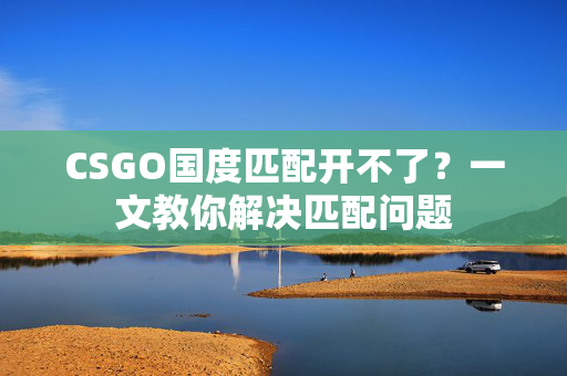 CSGO国度匹配开不了?一文教你解决匹配问题 CSGO国度匹配开不了?一文教你解决匹配问题