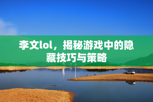 李文lol，揭秘游戏中的隐藏技巧与策略