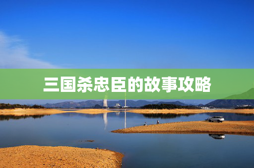 三国杀忠臣的故事攻略 三国杀忠臣的故事攻略