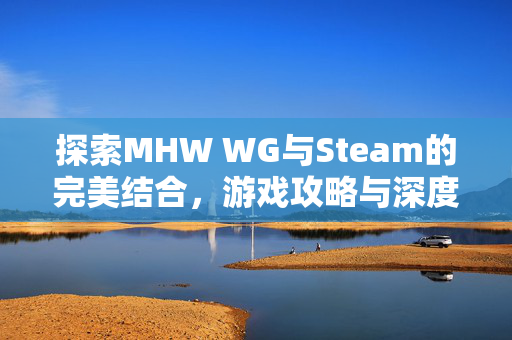 探索MHW WG与Steam的完美结合,游戏攻略与深度解析 探索MHW WG与Steam的完美结合,游戏攻略与深度解析