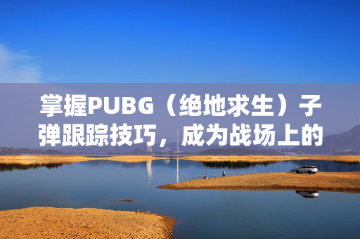 掌握PUBG(绝地求生)子弹跟踪技巧,成为战场上的狙击之王! 掌握PUBG(绝地求生)子弹跟踪技巧,成为战场上的狙击之王!