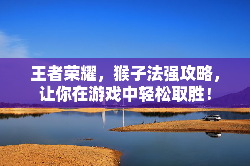 王者荣耀，猴子法强攻略，让你在游戏中轻松取胜！