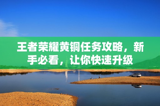 王者荣耀黄铜任务攻略，新手必看，让你快速升级