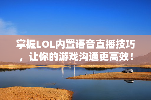 掌握LOL内置语音直播技巧，让你的游戏沟通更高效！