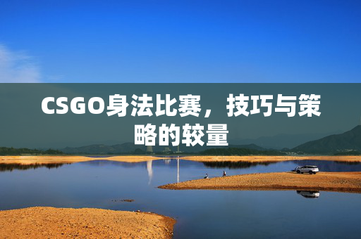 CSGO身法比赛，技巧与策略的较量