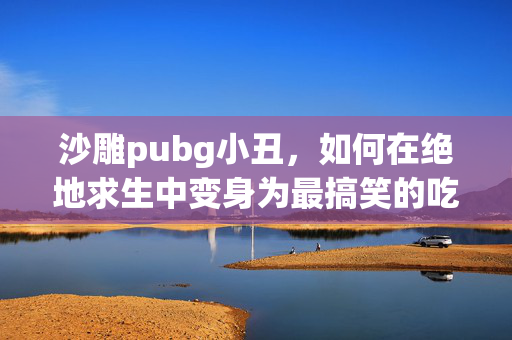 沙雕pubg小丑，如何在绝地求生中变身为最搞笑的吃鸡玩家