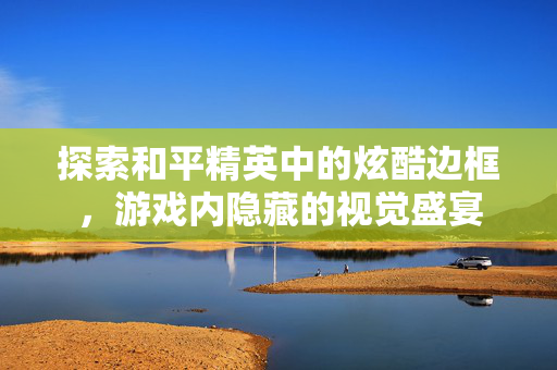 探索和平精英中的炫酷边框，游戏内隐藏的视觉盛宴