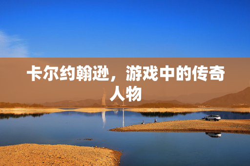 卡尔约翰逊,游戏中的传奇人物 卡尔约翰逊,游戏中的传奇人物