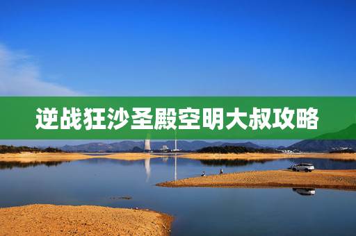 逆战狂沙圣殿空明大叔攻略