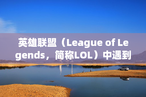 英雄联盟（League of Legends，简称LOL）中遇到怎么不能用的问题怎么办？