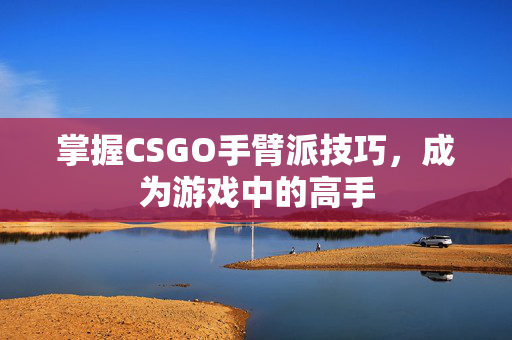 掌握CSGO手臂派技巧，成为游戏中的高手