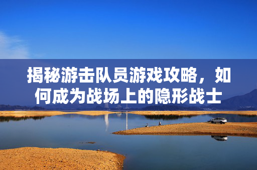 揭秘游击队员游戏攻略,如何成为战场上的隐形战士 揭秘游击队员游戏攻略,如何成为战场上的隐形战士