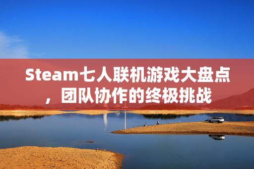 Steam七人联机游戏大盘点,团队协作的终极挑战 Steam七人联机游戏大盘点,团队协作的终极挑战