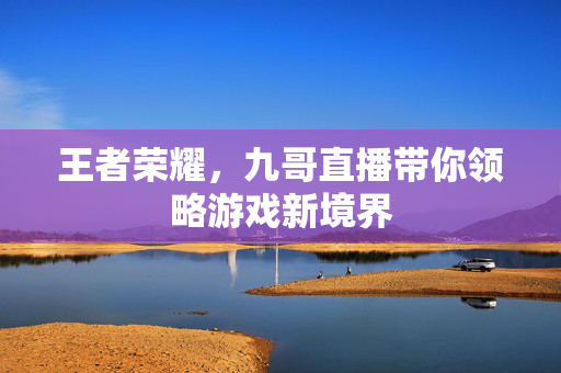 王者荣耀,九哥直播带你领略游戏新境界 王者荣耀,九哥直播带你领略游戏新境界