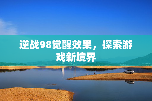 逆战98觉醒效果，探索游戏新境界