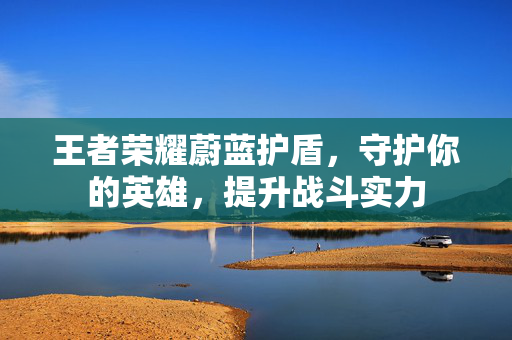 王者荣耀蔚蓝护盾，守护你的英雄，提升战斗实力