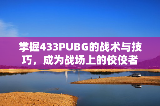 掌握433PUBG的战术与技巧，成为战场上的佼佼者