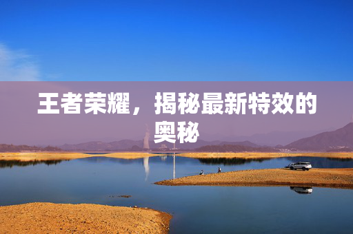 王者荣耀，揭秘最新特效的奥秘
