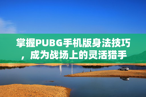 掌握PUBG手机版身法技巧，成为战场上的灵活猎手
