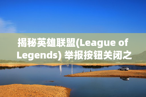 揭秘英雄联盟(League of Legends) 举报按钮关闭之谜 揭秘英雄联盟(League of Legends) 举报按钮关闭之谜