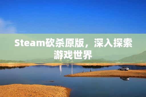 Steam砍杀原版，深入探索游戏世界