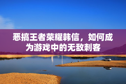 恶搞王者荣耀韩信，如何成为游戏中的无敌刺客