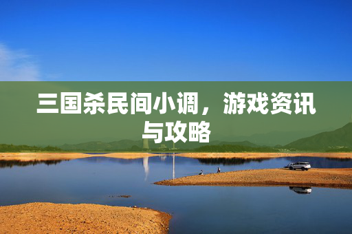 三国杀民间小调，游戏资讯与攻略