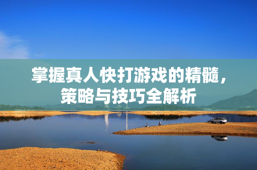 掌握真人快打游戏的精髓,策略与技巧全解析 掌握真人快打游戏的精髓,策略与技巧全解析