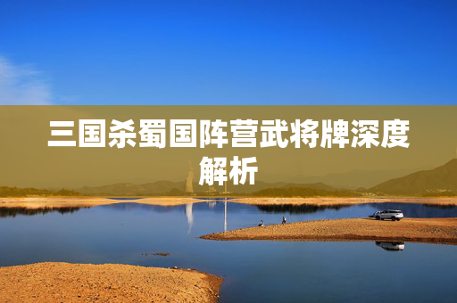 三国杀蜀国阵营武将牌深度解析