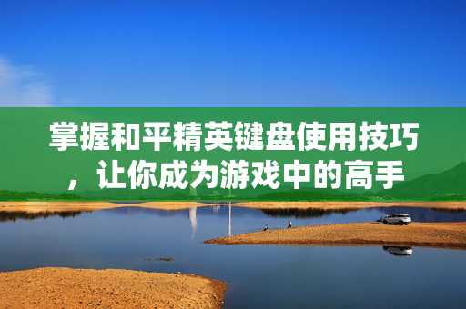 掌握和平精英键盘使用技巧，让你成为游戏中的高手