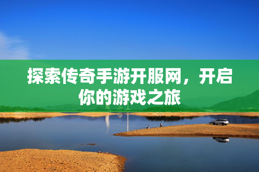 探索传奇手游开服网，开启你的游戏之旅