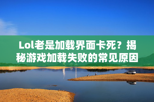 Lol老是加载界面卡死？揭秘游戏加载失败的常见原因与解决策略