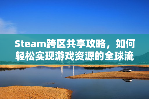 Steam跨区共享攻略，如何轻松实现游戏资源的全球流通