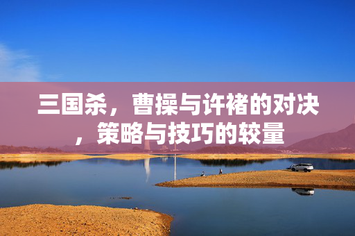 三国杀，曹操与许褚的对决，策略与技巧的较量