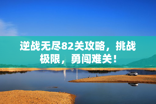 逆战无尽82关攻略，挑战极限，勇闯难关！