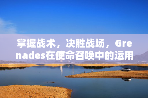 掌握战术,决胜战场,Grenades在使命召唤中的运用与策略 掌握战术,决胜战场,Grenades在使命召唤中的运用与策略