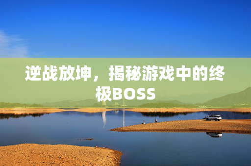 逆战放坤，揭秘游戏中的终极BOSS