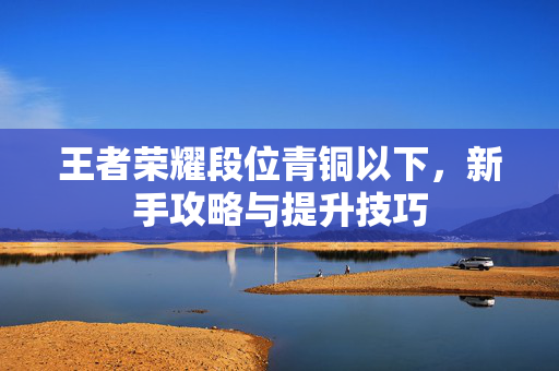 王者荣耀段位青铜以下，新手攻略与提升技巧