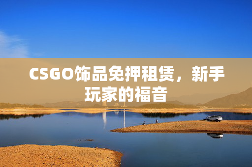 CSGO饰品免押租赁，新手玩家的福音
