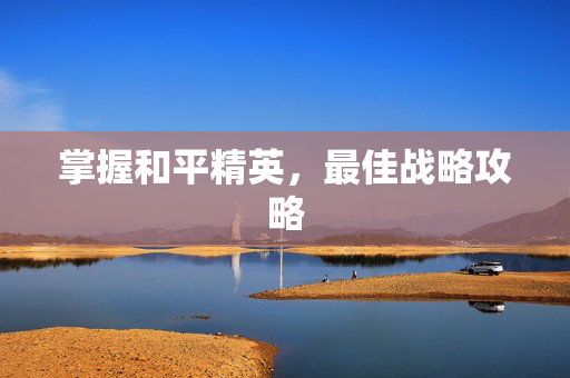 掌握和平精英，最佳战略攻略