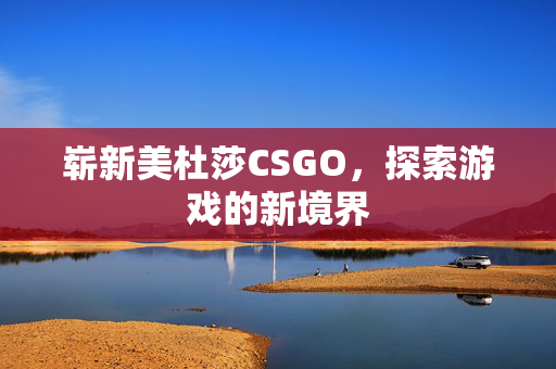 崭新美杜莎CSGO，探索游戏的新境界