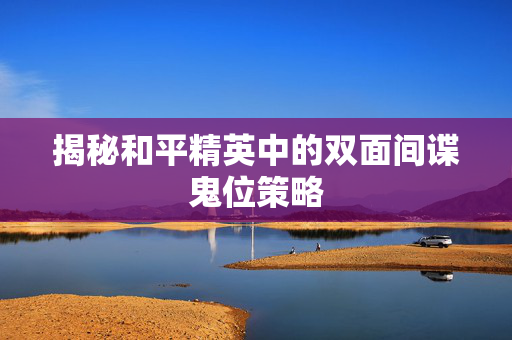 揭秘和平精英中的双面间谍鬼位策略 揭秘和平精英中的双面间谍鬼位策略