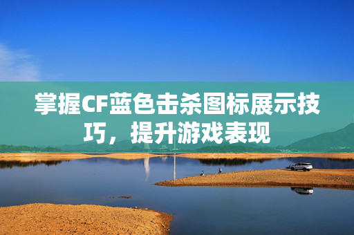 掌握CF蓝色击杀图标展示技巧，提升游戏表现