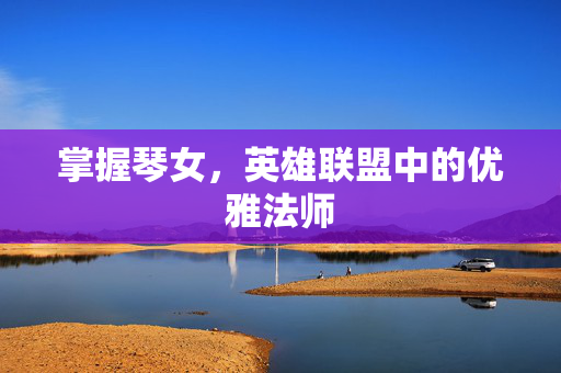 掌握琴女，英雄联盟中的优雅法师