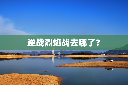 逆战烈焰战去哪了？